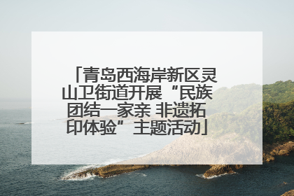 青岛西海岸新区灵山卫街道开展“民族团结一家亲 非遗拓印体验”主题活动