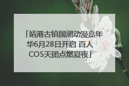 靖港古镇国潮动漫嘉年华6月28日开启 百人COS天团点燃夏夜