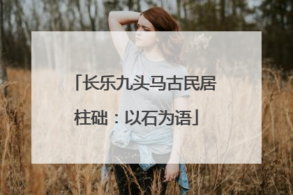 长乐九头马古民居柱础：以石为语