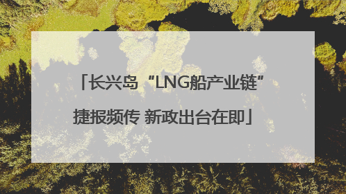 长兴岛“LNG船产业链”捷报频传 新政出台在即