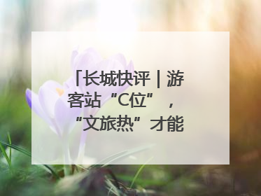 长城快评｜游客站“C位”，“文旅热”才能长热不衰