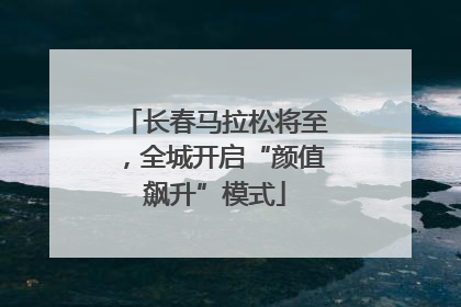 长春马拉松将至，全城开启“颜值飙升”模式