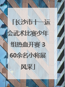 长沙市十一运会武术比赛少年组热血开赛 360余名小将展风采