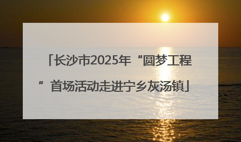 长沙市2025年“圆梦工程”首场活动走进宁乡灰汤镇