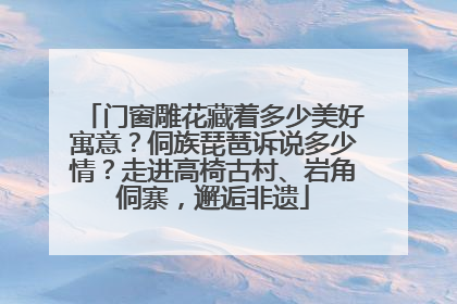 门窗雕花藏着多少美好寓意？侗族琵琶诉说多少情？走进高椅古村、岩角侗寨，邂逅非遗