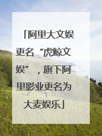 阿里大文娱更名“虎鲸文娱”，旗下阿里影业更名为大麦娱乐