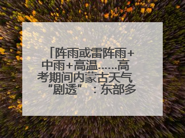阵雨或雷阵雨+中雨+高温……高考期间内蒙古天气“剧透”：东部多雨，西部晴晒！局地有短时强降水