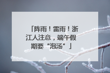 阵雨！雷雨！浙江人注意，端午假期要“泡汤”