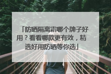 防晒隔离霜哪个牌子好用？看看哪款更有效，精选好用防晒等你选