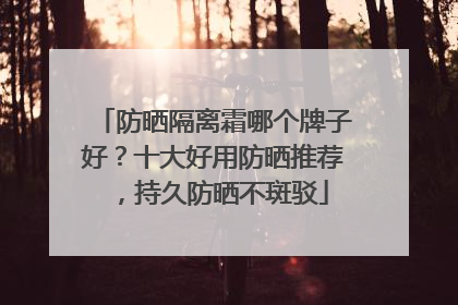 防晒隔离霜哪个牌子好？十大好用防晒推荐，持久防晒不斑驳