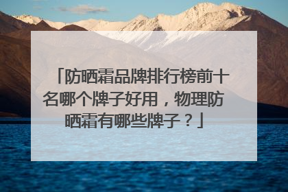 防晒霜品牌排行榜前十名哪个牌子好用，物理防晒霜有哪些牌子？