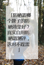 防晒霜哪个牌子的防晒效果好？真实自用防晒霜测评，选对不踩雷