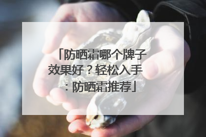 防晒霜哪个牌子效果好？轻松入手：防晒霜推荐