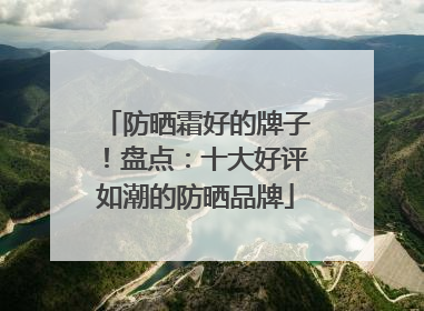 防晒霜好的牌子！盘点：十大好评如潮的防晒品牌