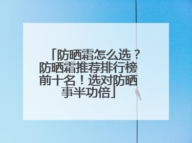 防晒霜怎么选？防晒霜推荐排行榜前十名！选对防晒事半功倍