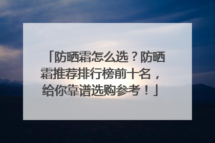 防晒霜怎么选？防晒霜推荐排行榜前十名，给你靠谱选购参考！