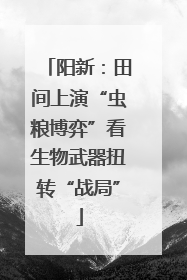 阳新：田间上演“虫粮博弈”看生物武器扭转“战局”