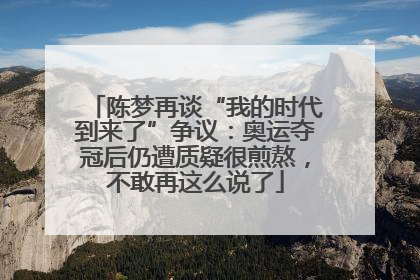 陈梦再谈“我的时代到来了”争议：奥运夺冠后仍遭质疑很煎熬，不敢再这么说了