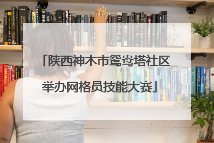 陕西神木市鸳鸯塔社区举办网格员技能大赛