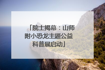 院士揭幕：山师附小恐龙主题公益科普展启动