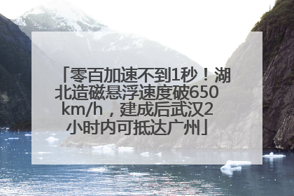 零百加速不到1秒！湖北造磁悬浮速度破650km/h，建成后武汉2小时内可抵达广州