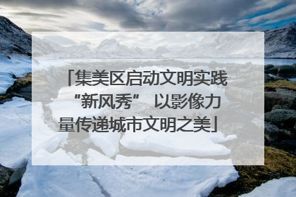 集美区启动文明实践“新风秀” 以影像力量传递城市文明之美
