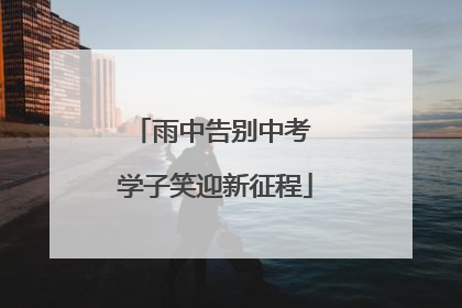 雨中告别中考 学子笑迎新征程