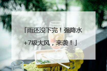 雨还没下完！强降水+7级大风，来袭！