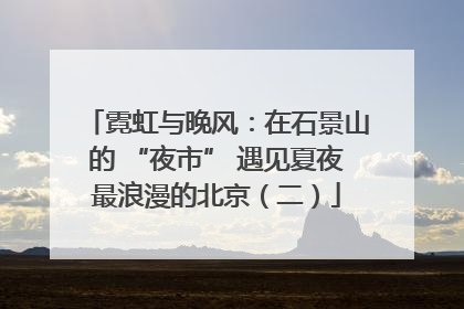 霓虹与晚风：在石景山的 “夜市” 遇见夏夜最浪漫的北京（二）