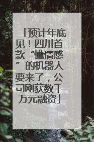 预计年底见！四川首款“懂情感”的机器人要来了，公司刚获数千万元融资