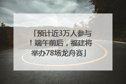 预计近3万人参与！端午前后，福建将举办78场龙舟赛