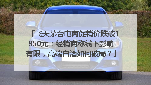 飞天茅台电商促销价跌破1850元：经销商称线下影响有限，高端白酒如何破局？