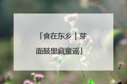 食在东乡｜芽面鼓里藏童谣
