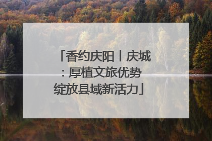 香约庆阳丨庆城：厚植文旅优势 绽放县域新活力