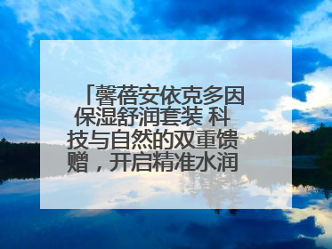 馨蓓安依克多因保湿舒润套装 科技与自然的双重馈赠，开启精准水润护理新时代