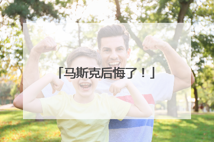 马斯克后悔了！