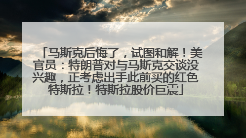 马斯克后悔了，试图和解！美官员：特朗普对与马斯克交谈没兴趣，正考虑出手此前买的红色特斯拉！特斯拉股价巨震