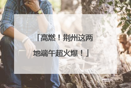 高燃！荆州这两地端午超火爆！