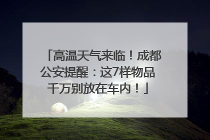 高温天气来临！成都公安提醒：这7样物品千万别放在车内！