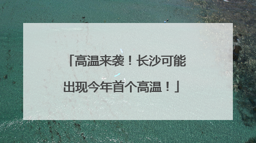 高温来袭！长沙可能出现今年首个高温！