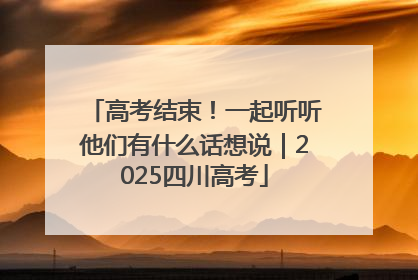 高考结束！一起听听他们有什么话想说｜2025四川高考