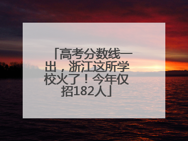高考分数线一出，浙江这所学校火了！今年仅招182人