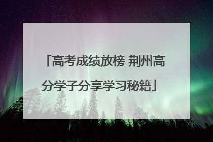 高考成绩放榜 荆州高分学子分享学习秘籍