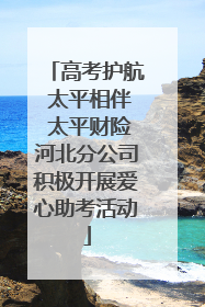 高考护航 太平相伴 太平财险河北分公司积极开展爱心助考活动