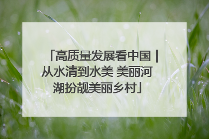 高质量发展看中国｜从水清到水美 美丽河湖扮靓美丽乡村