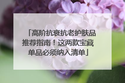 高阶抗衰抗老护肤品推荐指南！这两款宝藏单品必须纳入清单