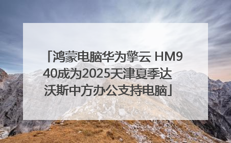 鸿蒙电脑华为擎云 HM940成为2025天津夏季达沃斯中方办公支持电脑