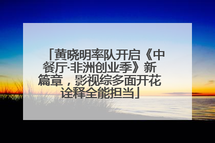 黄晓明率队开启《中餐厅·非洲创业季》新篇章，影视综多面开花诠释全能担当