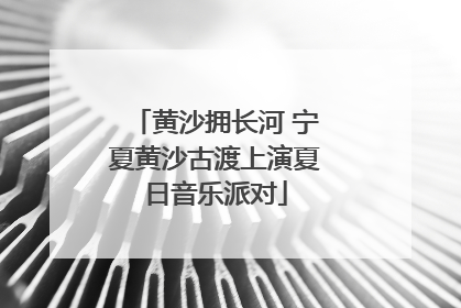 黄沙拥长河 宁夏黄沙古渡上演夏日音乐派对