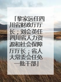黎家远任四川省财政厅厅长；刘会英任四川省人力资源和社会保障厅厅长；省人大常委会任免一批干部
